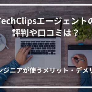 TechClipsエージェントの評判や口コミは？ITエンジニアが使うメリット・デメリット